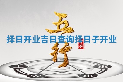 择日开业吉日查询_择日子开业