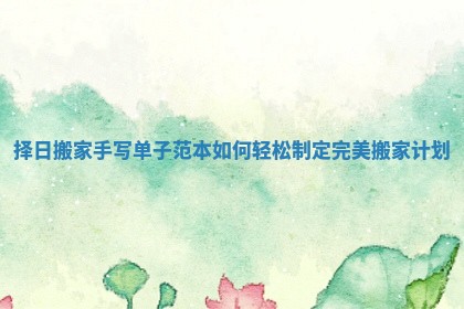 择日搬家手写单子范本如何轻松制定完美搬家计划