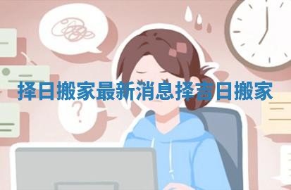 择日搬家最新消息 择吉日搬家