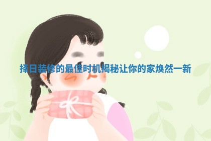 择日装修的最佳时机揭秘让你的家焕然一新