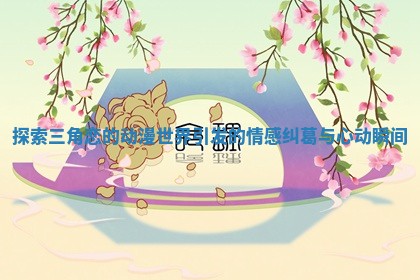 探索三角恋的动漫世界引发的情感纠葛与心动瞬间