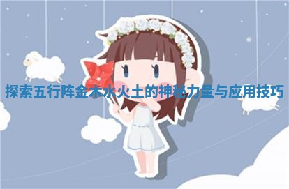 探索五行阵金木水火土的神秘力量与应用技巧