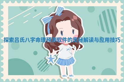 探索吕氏八字命理预测软件的奥秘解读与应用技巧