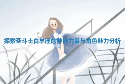 探索圣斗士白羊座的神秘力量与角色魅力分析