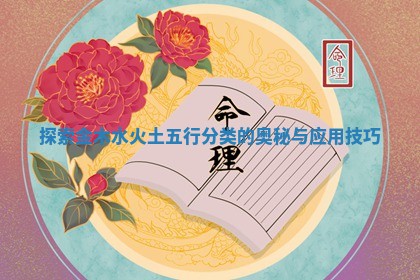 探索金木水火土五行分类的奥秘与应用技巧