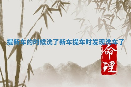 提新车的时候洗了 新车提车时发现洗车了