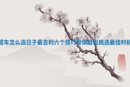 提车怎么选日子最吉利六个技巧帮你轻松挑选最佳时机