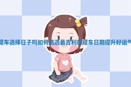 提车选择日子吗 如何挑选最吉利的提车日期提升好运气