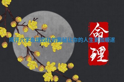 揭开八字命理四柱的奥秘让你的人生更加顺遂