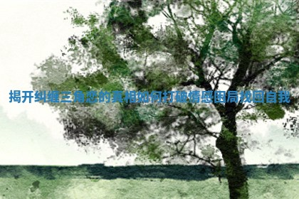 揭开纠缠三角恋的真相如何打破情感困局找回自我
