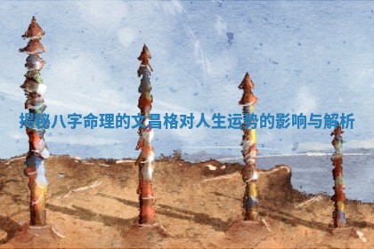 揭秘八字命理的文昌格对人生运势的影响与解析