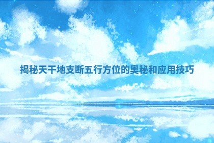 揭秘天干地支断五行方位的奥秘和应用技巧