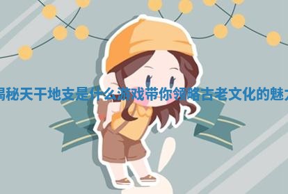 揭秘天干地支是什么游戏带你领略古老文化的魅力