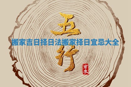 搬家吉日择日法_搬家择日宜忌大全