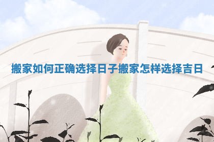 搬家如何正确选择日子 搬家怎样选择吉日