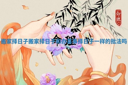 搬家择日子_搬家择日子和办喜事择日子一样的批法吗