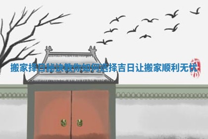 搬家择日秘诀教你如何选择吉日让搬家顺利无忧