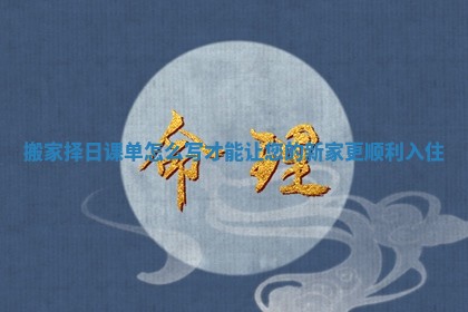 搬家择日课单怎么写才能让您的新家更顺利入住