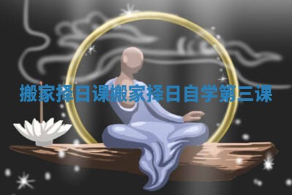 搬家择日课_搬家择日自学第三课