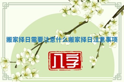 搬家择日需要注意什么_搬家择日注意事项