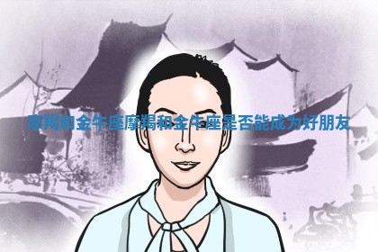 摩羯和金牛座_摩羯和金牛座是否能成为好朋友
