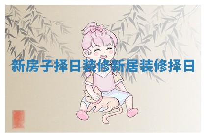 新房子择日装修 新居装修择日