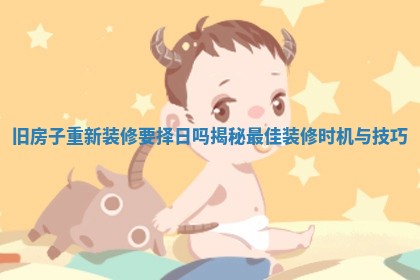 旧房子重新装修要择日吗揭秘最佳装修时机与技巧