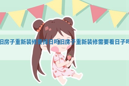 旧房子重新装修要择日吗_旧房子重新装修需要看日子吗