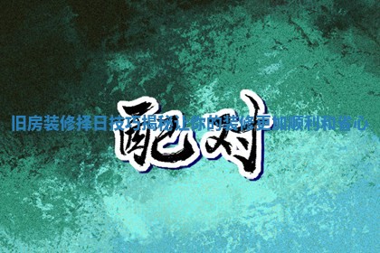 旧房装修择日技巧揭秘让你的装修更加顺利和省心