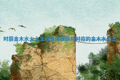时辰金木水火土五行查询表 辰时对应的金木水火土