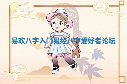 易欢八字入门 易经八字爱好者论坛