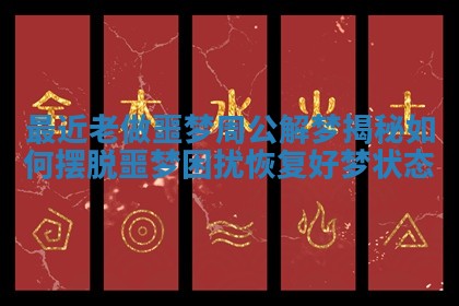 最近老做噩梦周公解梦揭秘如何摆脱噩梦困扰恢复好梦状态