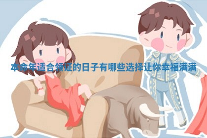 本命年适合领证的日子有哪些选择让你幸福满满
