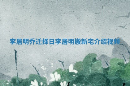 李居明乔迁择日_李居明搬新宅介绍视频