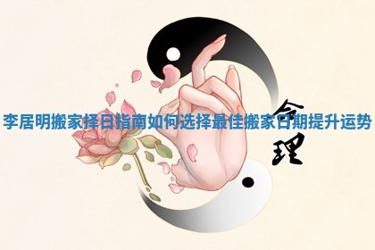 李居明搬家择日指南 如何选择最佳搬家日期提升运势