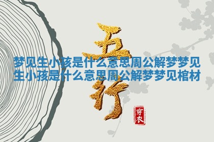 梦见生小孩是什么意思 周公解梦 梦见生小孩是什么意思 周公解梦梦见棺材