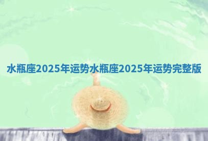 水瓶座2025年运势_水瓶座2025年运势完整版