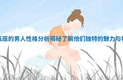 水瓶座的男人性格分析揭秘 了解他们独特的魅力与特征