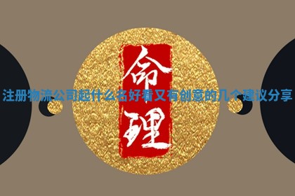注册物流公司起什么名好看又有创意的几个建议分享