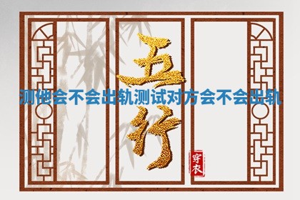 测他会不会出轨_测试对方会不会出轨