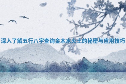深入了解五行八字查询金木水火土的秘密与应用技巧