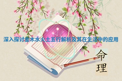 深入探讨金木水火土五行解析及其在生活中的应用