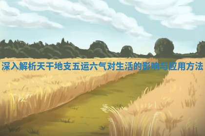 深入解析天干地支五运六气对生活的影响与应用方法