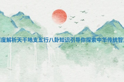 深度解析天干地支五行八卦知识引导你探索中华传统智慧
