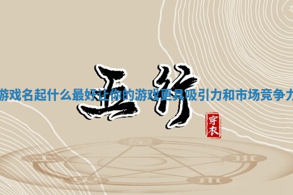 游戏名起什么最好让你的游戏更具吸引力和市场竞争力
