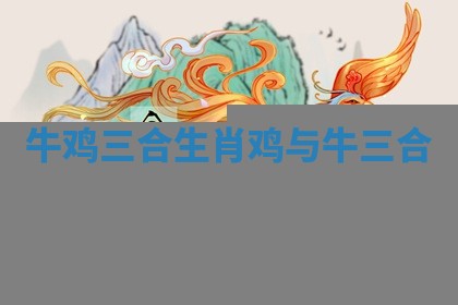 牛鸡三合生肖 鸡与牛三合