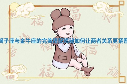 狮子座与金牛座的完美搭配揭秘如何让两者关系更紧密