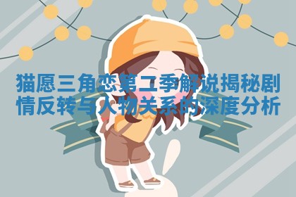 猫愿三角恋第二季解说揭秘剧情反转与人物关系的深度分析