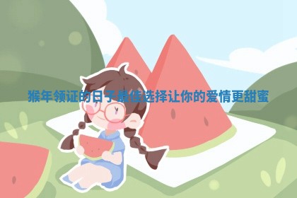 猴年领证的日子最佳选择让你的爱情更甜蜜