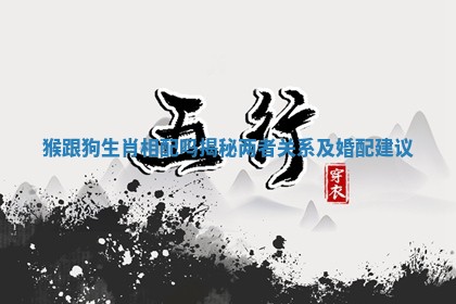 猴跟狗生肖相配吗揭秘两者关系及婚配建议